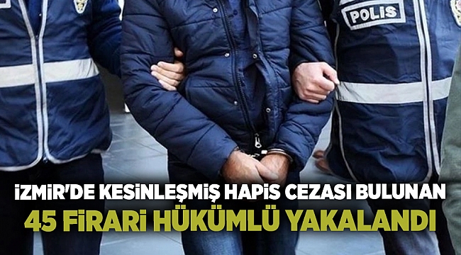 İzmir'de kesinleşmiş hapis cezası bulunan 45 firari hükümlü yakalandı