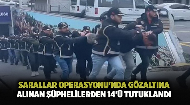 Sarallar Operasyonu&#039;nda gözaltına alınan şüphelilerden 14&#039;ü tutuklandı