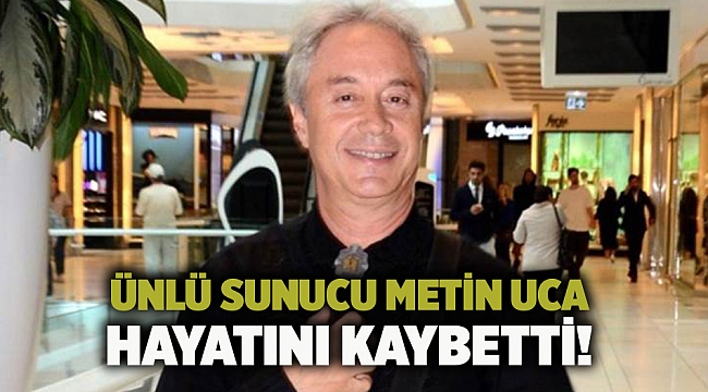 Ünlü sunucu Metin Uca hayatını kaybetti!