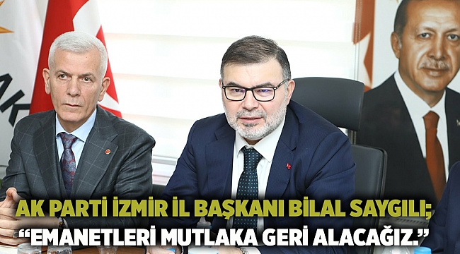 AK Parti İzmir İl Başkanı Bilal Saygılı;  “Emanetleri mutlaka geri alacağız.”