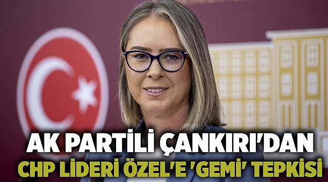 AK Partili Çankırı'dan CHP Lideri Özel'e 'gemi' tepkisi