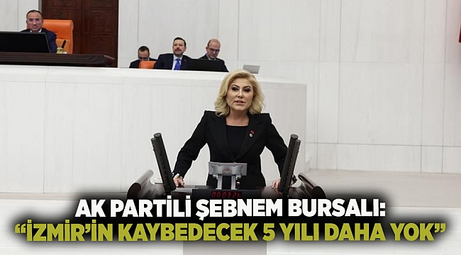 AK PARTİLİ ŞEBNEM BURSALI: “İZMİR’İN KAYBEDECEK 5 YILI DAHA YOK”
