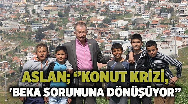 ASLAN; ‘’konut krizi, &#039;beka sorununa dönüşüyor’’