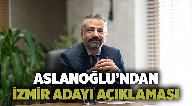 Aslanoğlu’ndan İzmir Adayı Açıklaması