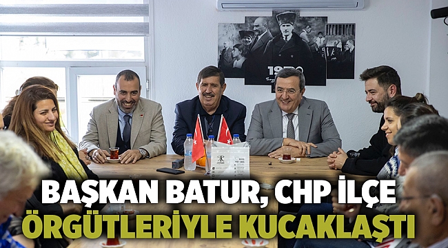 Başkan Batur, CHP ilçe  örgütleriyle kucaklaştı