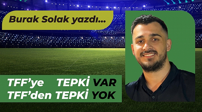 Burak Solak yazdı... TFF&#039;ye tepki var, TFF&#039;den tepki yok