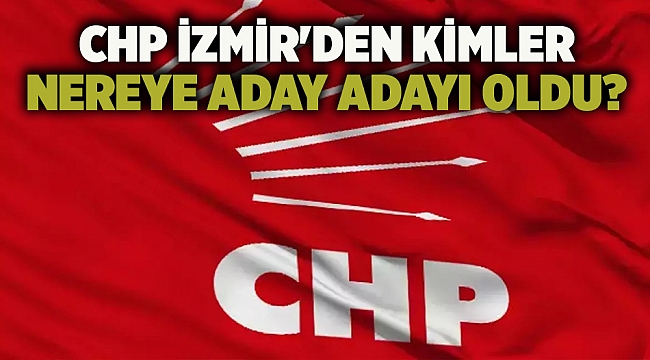 CHP İzmir&#039;den kimler nereye aday adayı oldu?