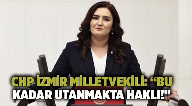 Chp İzmir Milletvekili: “Bu Kadar Utanmakta Haklı!”