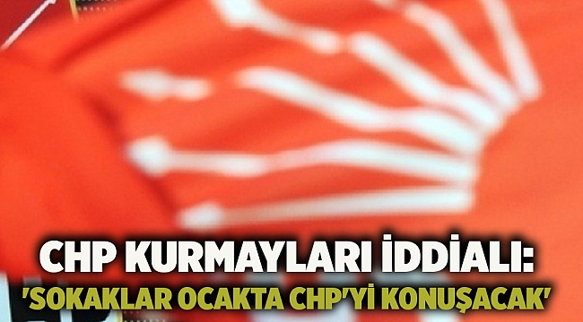 CHP kurmayları iddialı: 'Sokaklar ocakta CHP'yi konuşacak'