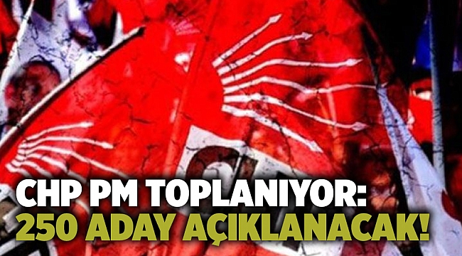 CHP PM toplanıyor: 250 aday açıklanacak!