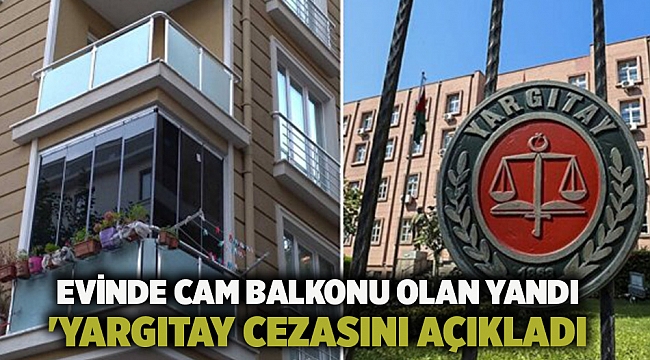 Evinde cam balkonu olan yandı &#039;Yargıtay cezasını açıkladı