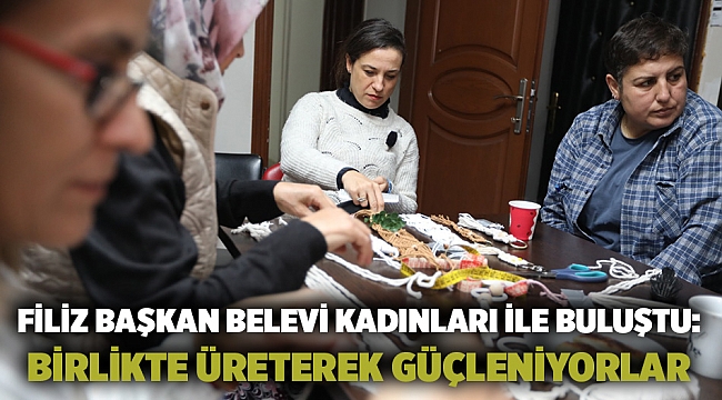 Filiz Başkan Belevi Kadınları İle Buluştu: Birlikte Üreterek Güçleniyorlar