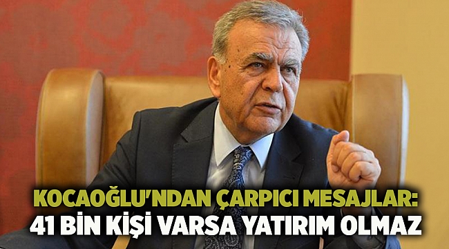 Kocaoğlu'ndan çarpıcı mesajlar: 41 bin kişi varsa yatırım olmaz