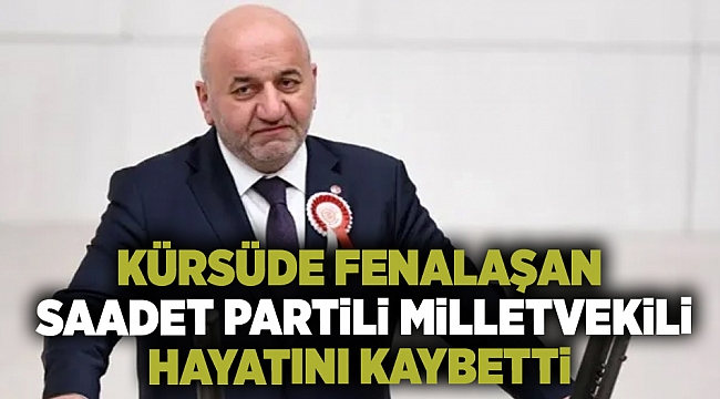 Kürsüde fenalaşan Saadet Partili Milletvekili hayatını kaybetti