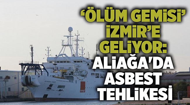 ‘Ölüm gemisi’ İzmir’e geliyor: Aliağa&#039;da asbest tehlikesi