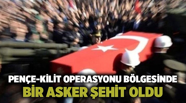 Pençe-Kilit operasyonu bölgesinde bir asker şehit oldu
