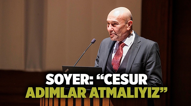 Soyer: “Cesur adımlar atmalıyız”