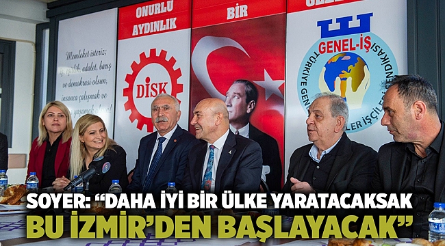 Soyer: “Daha iyi bir ülke yaratacaksak bu İzmir’den başlayacak”