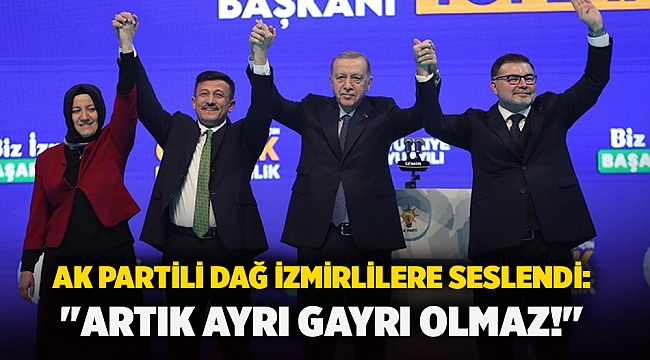AK Partili Dağ İzmirlilere seslendi: &quot;Artık ayrı gayrı olmaz!&quot;