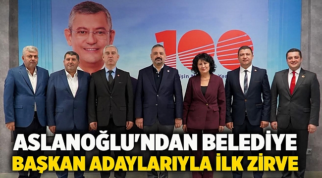Aslanoğlu'ndan belediye başkan adaylarıyla ilk zirve