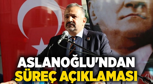 Aslanoğlu'ndan süreç açıklaması