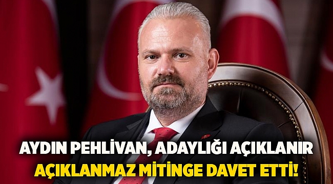 Aydın Pehlivan, adaylığı açıklanır açıklanmaz mitinge davet etti!