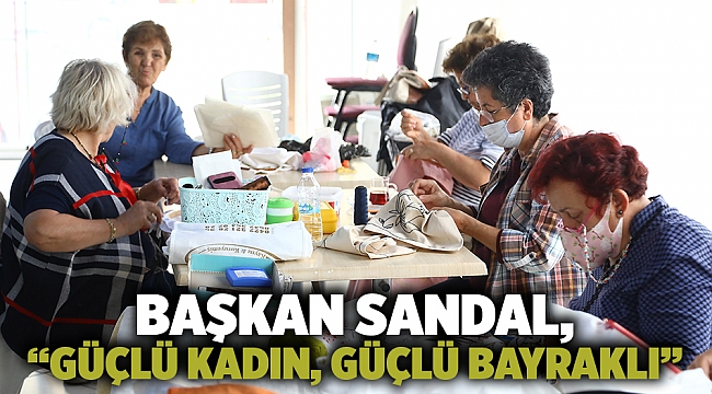 Başkan Sandal, “Güçlü kadın, güçlü Bayraklı”