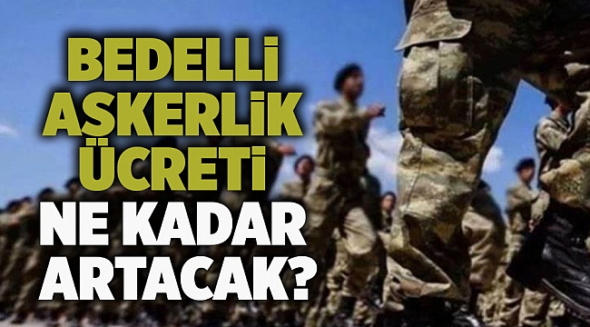 Bedelli askerlik ücreti ne kadar artacak?