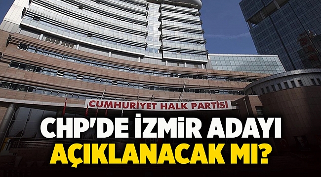 CHP&#039;de İzmir adayı açıklanacak mı?
