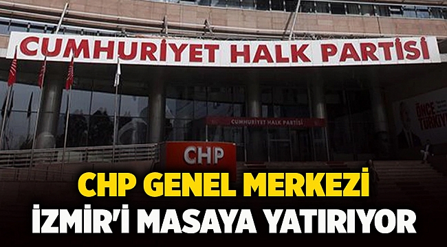 CHP Genel Merkezi İzmir'i masaya yatırıyor