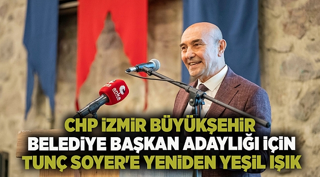 CHP İzmir Büyükşehir Belediye Başkan Adaylığı için Tunç Soyer&#039;e Yeniden Yeşil Işık