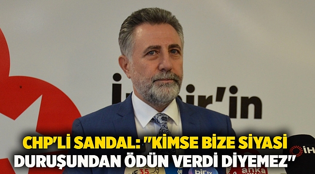 CHP&#039;li Sandal: &quot;KİMSE BİZE SİYASİ DURUŞUNDAN ÖDÜN VERDİ DİYEMEZ&quot;