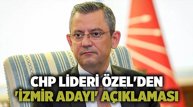 CHP Lideri Özel&#039;den &#039;İzmir adayı&#039; açıklaması