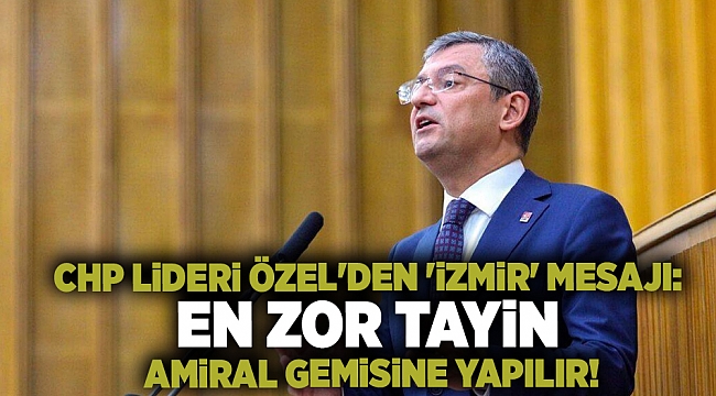 CHP Lideri Özel'den 'İzmir' mesajı: En zor tayin amiral gemisine yapılır!