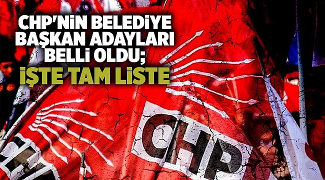 CHP'nin belediye başkan adayları belli oldu; İşte tam liste