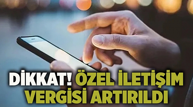 Dikkat! Özel iletişim vergisi artırıldı