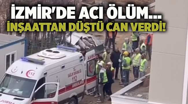İzmir'de Acı Ölüm... İnşaattan Düştü Can Verdi!