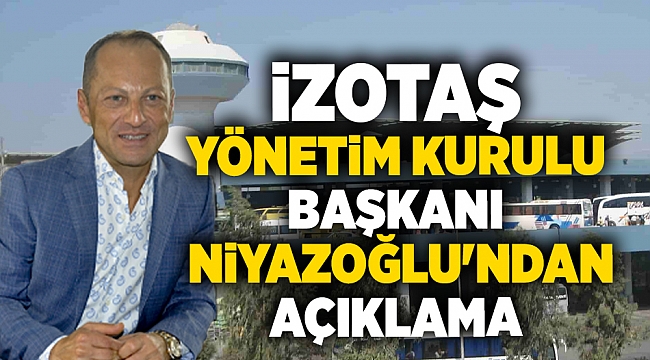 İZOTAŞ Yönetim Kurulu Başkanı Niyazoğlu&#039;ndan açıklama