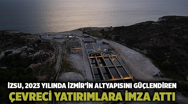 İZSU, 2023 yılında İzmir’in altyapısını güçlendiren çevreci yatırımlara imza attı