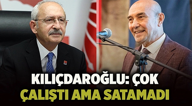 Kılıçdaroğlu: Çok çalıştı ama satamadı