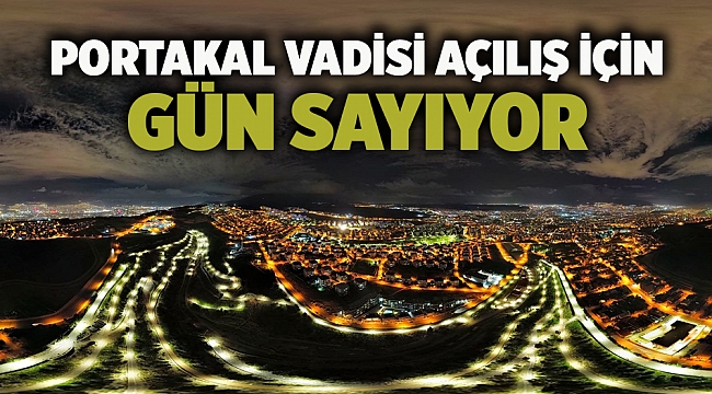 Portakal Vadisi açılış için gün sayıyor