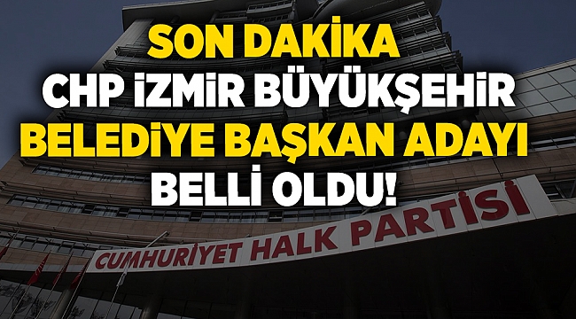 SON DAKİKA | CHP İzmir Büyükşehir Belediye Başkan adayı belli oldu!