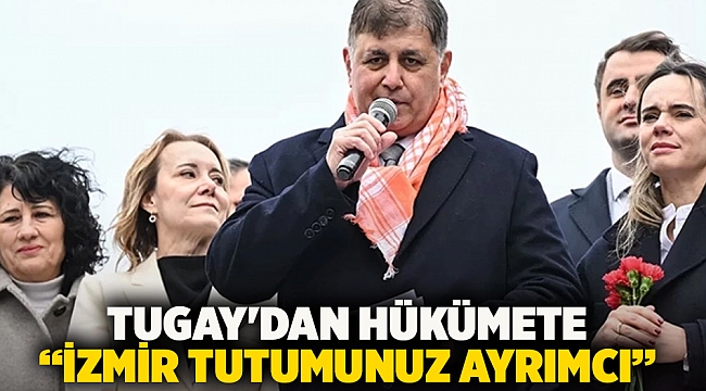 Tugay'dan hükümete  “İzmir tutumunuz ayrımcı”