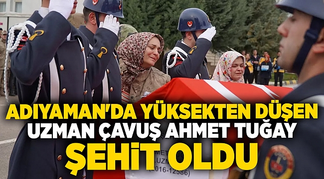 Adıyaman'da yüksekten düşen  Uzman Çavuş Ahmet Tuğay  şehit oldu