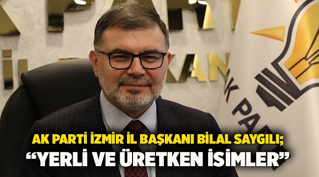 AK Parti İzmir İl Başkanı Bilal Saygılı;  “Yerli ve üretken isimler”