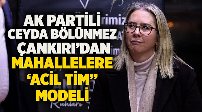 AK Partili Ceyda Bölünmez Çankırı'dan Mahallere 'Acil Tim" Modeli