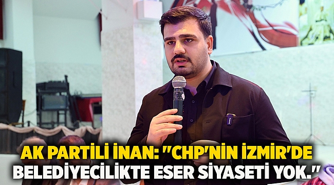 AK Partili İnan: &#039;&#039;CHP&#039;nin İzmir&#039;de belediyecilikte eser siyaseti yok.&#039;&#039;