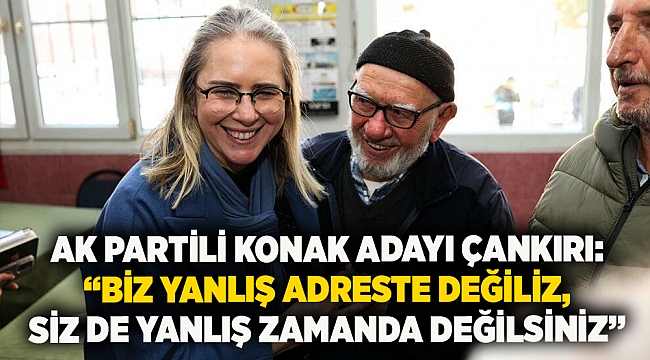 AK Partili Konak Adayı Çankırı:  “Biz yanlış adreste değiliz, siz de yanlış zamanda değilsiniz”