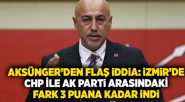 Aksünger’den flaş iddia: İzmir’de  CHP ile AK Parti arasındaki  fark 3 puana kadar indi