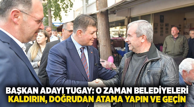 Başkan Adayı Tugay: O zaman belediyeleri kaldırın, doğrudan atama yapın ve geçin